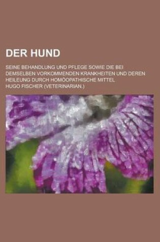 Cover of Der Hund; Seine Behandlung Und Pflege Sowie Die Bei Demselben Vorkommenden Krankheiten Und Deren Heileung Durch Homoopathische Mittel