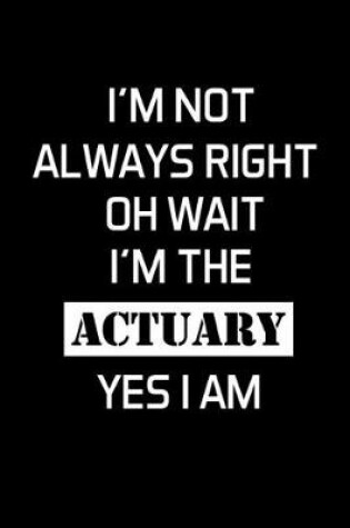 Cover of I'm Not Always Right Oh Wait I'm The Actuary Yes I Am