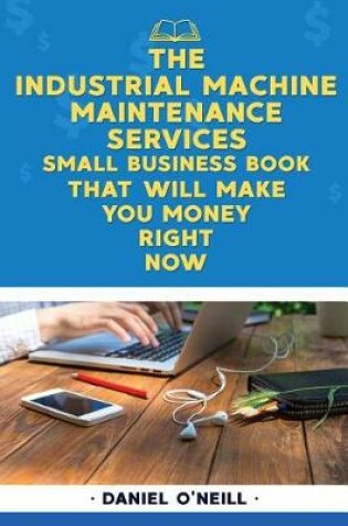 Cover of The Industrial Machine Maintenance Services Small Business Book That Will Make y