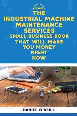 Book cover for The Industrial Machine Maintenance Services Small Business Book That Will Make y