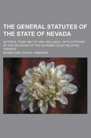 Cover of The General Statutes of the State of Nevada; In Force, from 1861 to 1885, Inclusive with Citations of the Decisions of the Supreme Court Relating Thereto