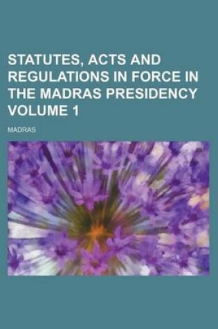 Cover of Statutes, Acts and Regulations in Force in the Madras Presidency Volume 1