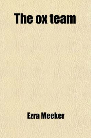 Cover of The Ox Team; Or, the Old Oregon Trail, 1852-1906. an Account of the Author's Trip Across the Plains, from the Missouri River to Puget Sound, at the Age of Twenty-Two, with an Ox and Cow Team in 1852, and of His Return with an Ox Team in the Year 1906, at the A