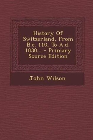Cover of History of Switzerland, from B.C. 110, to A.D. 1830... - Primary Source Edition
