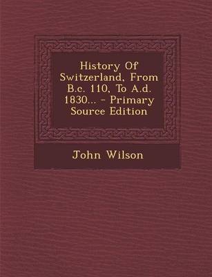 Book cover for History of Switzerland, from B.C. 110, to A.D. 1830... - Primary Source Edition