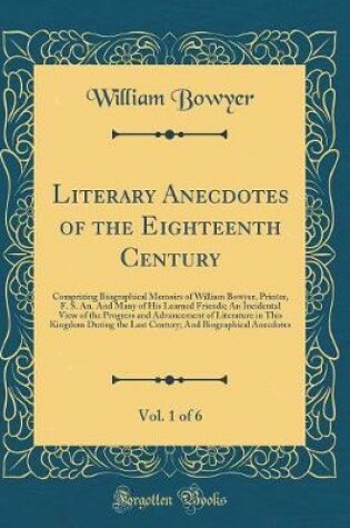 Cover of Literary Anecdotes of the Eighteenth Century, Vol. 1 of 6: Comprizing Biographical Memoirs of William Bowyer, Printer, F. S. An. And Many of His Learned Friends; An Incidental View of the Progress and Advancement of Literature in This Kingdom During the L