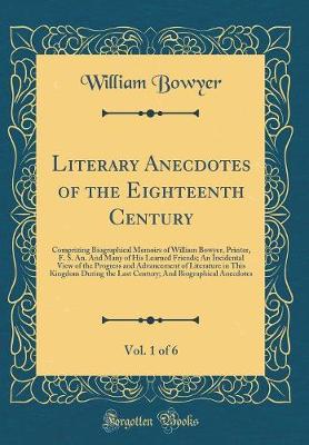 Book cover for Literary Anecdotes of the Eighteenth Century, Vol. 1 of 6: Comprizing Biographical Memoirs of William Bowyer, Printer, F. S. An. And Many of His Learned Friends; An Incidental View of the Progress and Advancement of Literature in This Kingdom During the L