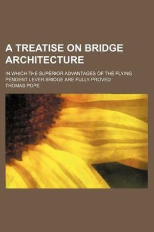 Cover of A Treatise on Bridge Architecture; In Which the Superior Advantages of the Flying Pendent Lever Bridge Are Fully Proved