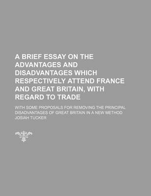 Book cover for A Brief Essay on the Advantages and Disadvantages Which Respectively Attend France and Great Britain, with Regard to Trade; With Some Proposals for Removing the Principal Disadvantages of Great Britain in a New Method