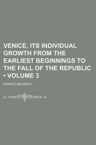 Cover of Venice, Its Individual Growth from the Earliest Beginnings to the Fall of the Republic (Volume 3)