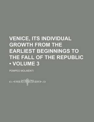 Book cover for Venice, Its Individual Growth from the Earliest Beginnings to the Fall of the Republic (Volume 3)