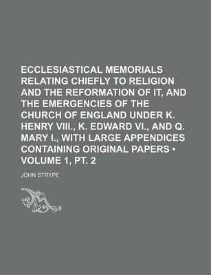 Book cover for Ecclesiastical Memorials Relating Chiefly to Religion and the Reformation of It, and the Emergencies of the Church of England Under K. Henry VIII., K. Edward VI., and Q. Mary I., with Large Appendices Containing Original Papers (Volume 1, PT. 2)