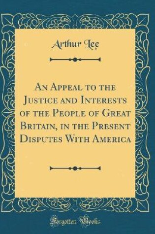 Cover of An Appeal to the Justice and Interests of the People of Great Britain, in the Present Disputes with America (Classic Reprint)