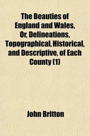 Cover of The Beauties of England and Wales, Or, Delineations, Topographical, Historical, and Descriptive, of Each County (Volume 1)