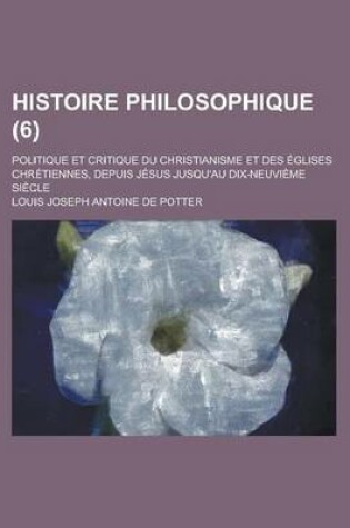 Cover of Histoire Philosophique (6); Politique Et Critique Du Christianisme Et Des Eglises Chretiennes, Depuis Jesus Jusqu'au Dix-Neuvieme Siecle