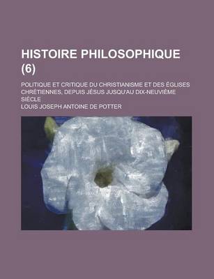 Book cover for Histoire Philosophique (6); Politique Et Critique Du Christianisme Et Des Eglises Chretiennes, Depuis Jesus Jusqu'au Dix-Neuvieme Siecle