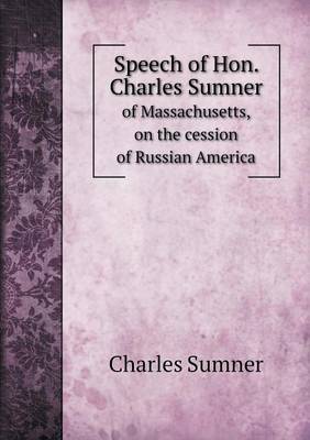 Book cover for Speech of Hon. Charles Sumner of Massachusetts, on the cession of Russian America