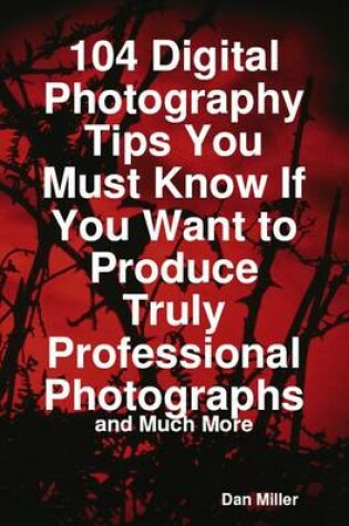 Cover of 104 Digital Photography Tips You Must Know If You Want to Produce Truly Professional Photographs - And Much More