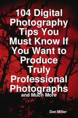 Book cover for 104 Digital Photography Tips You Must Know If You Want to Produce Truly Professional Photographs - And Much More