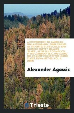 Cover of A Contribution to American Thalassography. Three Cruises of the United States Coast and Geodetic Survey Steameer Blake, in the Gulf of Mexico, in the Caribbean Sea, and Along the Atlantic Coast of the United States, from 1877 to 1880