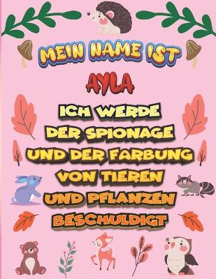 Book cover for Mein Name ist Ayla Ich werde der Spionage und der Farbung von Tieren und Pflanzen beschuldigt