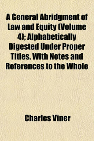 Cover of A General Abridgment of Law and Equity (Volume 4); Alphabetically Digested Under Proper Titles, with Notes and References to the Whole