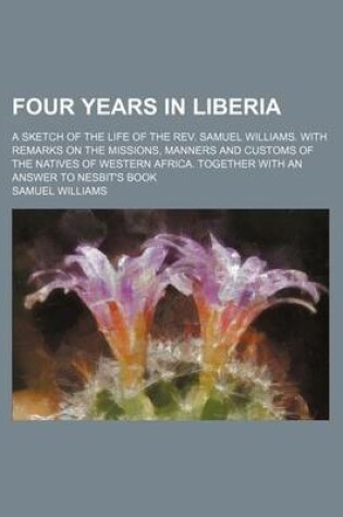 Cover of Four Years in Liberia; A Sketch of the Life of the REV. Samuel Williams. with Remarks on the Missions, Manners and Customs of the Natives of Western Africa. Together with an Answer to Nesbit's Book