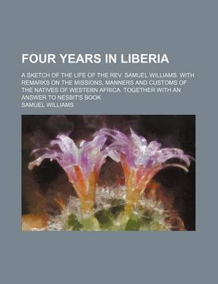 Book cover for Four Years in Liberia; A Sketch of the Life of the REV. Samuel Williams. with Remarks on the Missions, Manners and Customs of the Natives of Western Africa. Together with an Answer to Nesbit's Book