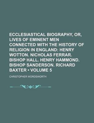 Book cover for Ecclesiastical Biography, Or, Lives of Eminent Men Connected with the History of Religion in England (Volume 5); Henry Wotton. Nicholas Ferrar. Bishop Hall. Henry Hammond. Bishop Sanderson. Richard Baxter