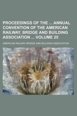 Cover of Proceedings of the Annual Convention of the American Railway, Bridge and Building Association Volume 25