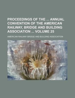 Book cover for Proceedings of the Annual Convention of the American Railway, Bridge and Building Association Volume 25