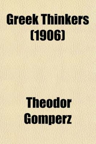 Cover of Greek Thinkers (Volume 1); Book I. the Beginnings. Book II. from Metaphysics to Positive Science. Book III. the Age of Enlightenment. 1901