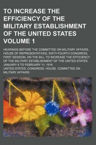 Cover of To Increase the Efficiency of the Military Establishment of the United States Volume 1; Hearings Before the Committee on Military Affairs, House of Representatives, Sixty-Fourth Congress, First Session, on the Bill to Increase the Efficiency of the Milita