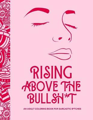 Book cover for Rising Above the Bullsh*t - An Adult Coloring Book for Sarcastic B*tches