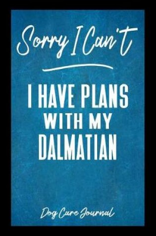 Cover of Sorry I Can't I Have Plans With My Dalmatian Dog Care Journal