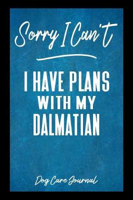 Book cover for Sorry I Can't I Have Plans With My Dalmatian Dog Care Journal