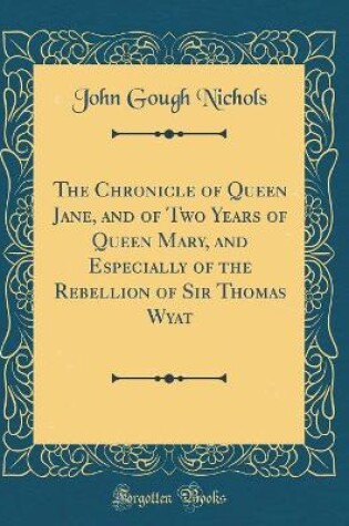 Cover of The Chronicle of Queen Jane, and of Two Years of Queen Mary, and Especially of the Rebellion of Sir Thomas Wyat (Classic Reprint)