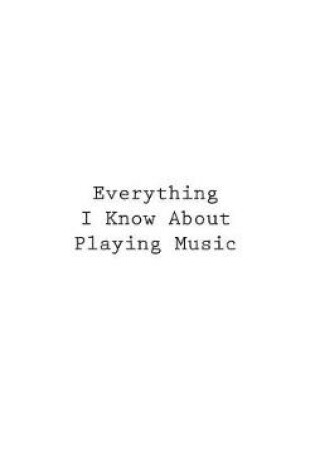 Cover of Everything I Know About Playing Music