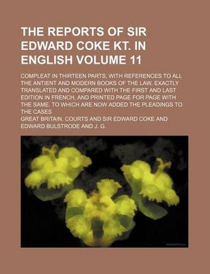 Book cover for The Reports of Sir Edward Coke Kt. in English Volume 11; Compleat in Thirteen Parts, with References to All the Antient and Modern Books of the Law. Exactly Translated and Compared with the First and Last Edition in French, and Printed Page for Page with