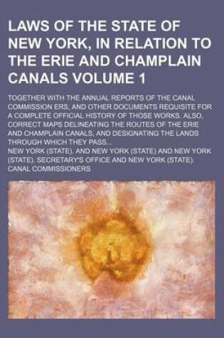 Cover of Laws of the State of New York, in Relation to the Erie and Champlain Canals Volume 1; Together with the Annual Reports of the Canal Commission Ers, and Other Documents Requisite for a Complete Official History of Those Works. Also, Correct Maps Delineatin