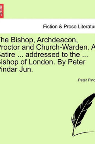 Cover of The Bishop, Archdeacon, Proctor and Church-Warden. a Satire ... Addressed to the ... Bishop of London. by Peter Pindar Jun.