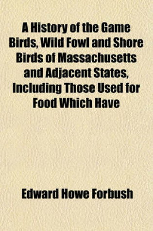 Cover of A History of the Game Birds, Wild Fowl and Shore Birds of Massachusetts and Adjacent States, Including Those Used for Food Which Have