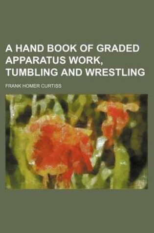 Cover of A Hand Book of Graded Apparatus Work, Tumbling and Wrestling