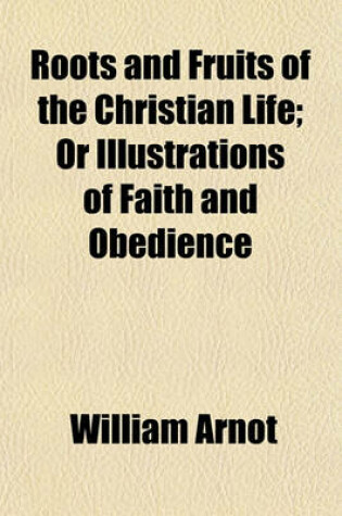 Cover of Roots and Fruits of the Christian Life; Or Illustrations of Faith and Obedience