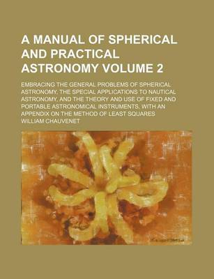 Book cover for A Manual of Spherical and Practical Astronomy Volume 2; Embracing the General Problems of Spherical Astronomy, the Special Applications to Nautical Astronomy, and the Theory and Use of Fixed and Portable Astronomical Instruments, with an Appendix on the M