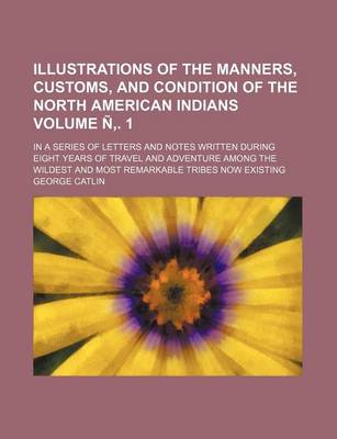 Book cover for Illustrations of the Manners, Customs, and Condition of the North American Indians Volume N . 1; In a Series of Letters and Notes Written During Eight Years of Travel and Adventure Among the Wildest and Most Remarkable Tribes Now Existing