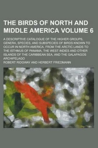 Cover of The Birds of North and Middle America; A Descriptive Catalogue of the Higher Groups, Genera, Species, and Subspecies of Birds Known to Occur in North America, from the Arctic Lands to the Isthmus of Panama, the West Indies and Volume 6