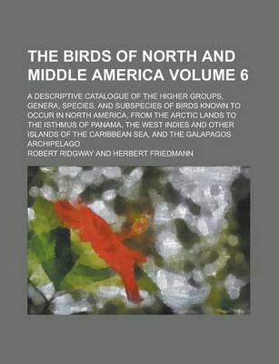 Book cover for The Birds of North and Middle America; A Descriptive Catalogue of the Higher Groups, Genera, Species, and Subspecies of Birds Known to Occur in North America, from the Arctic Lands to the Isthmus of Panama, the West Indies and Volume 6