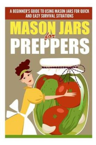 Cover of Mason Jars for Preppers - A Beginner?s Guide to Using Mason Jars for Quick and Easy Survival Situations