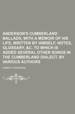Cover of Anderson's Cumberland Ballads, with a Memoir of His Life, Written by Himself, Notes, Glossary, &C. to Which Is Added Several Other Songs in the Cumberland Dialect, by Various Authors